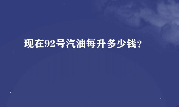 现在92号汽油每升多少钱？