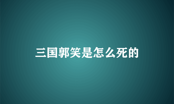 三国郭笑是怎么死的