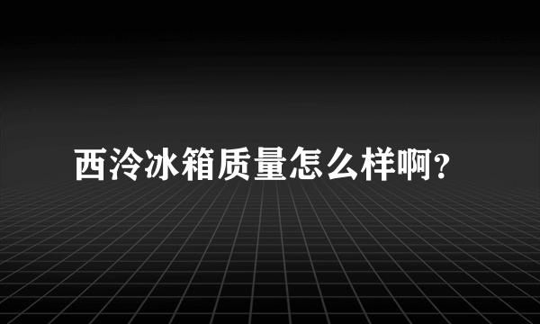 西泠冰箱质量怎么样啊？