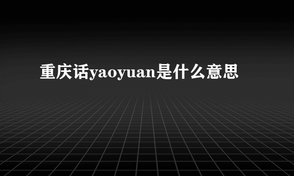 重庆话yaoyuan是什么意思