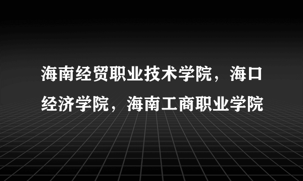 海南经贸职业技术学院，海口经济学院，海南工商职业学院