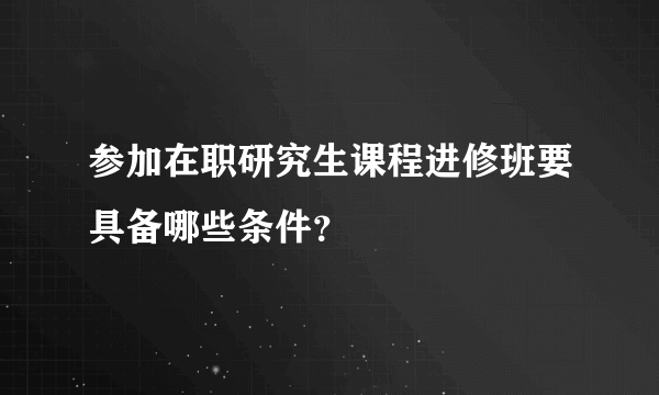 参加在职研究生课程进修班要具备哪些条件？