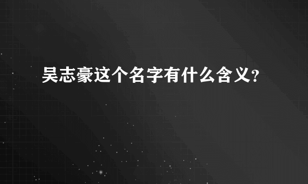 吴志豪这个名字有什么含义？