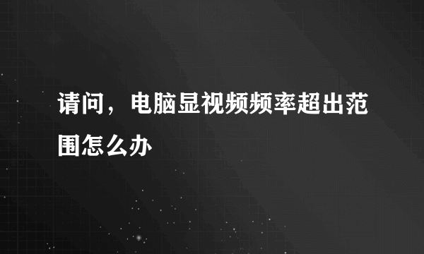 请问，电脑显视频频率超出范围怎么办