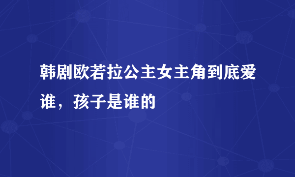 韩剧欧若拉公主女主角到底爱谁，孩子是谁的