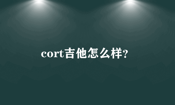 cort吉他怎么样？