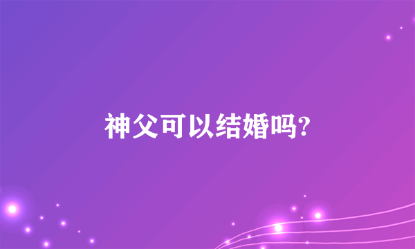 神父可以结婚吗?