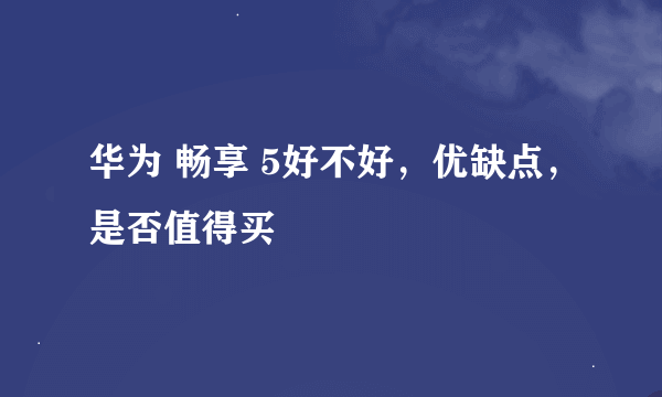 华为 畅享 5好不好，优缺点，是否值得买