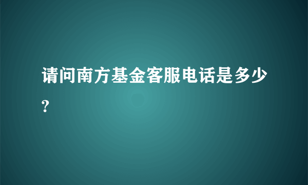 请问南方基金客服电话是多少?