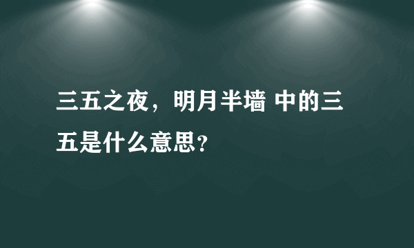 三五之夜，明月半墙 中的三五是什么意思？