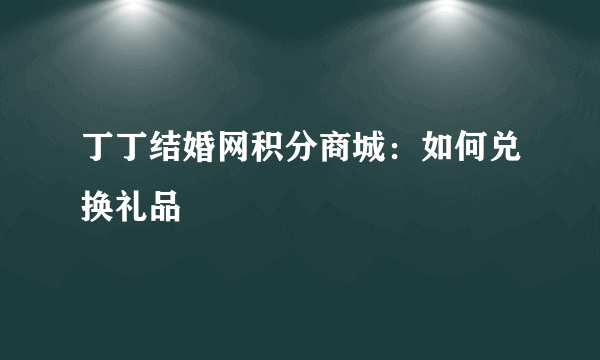 丁丁结婚网积分商城：如何兑换礼品