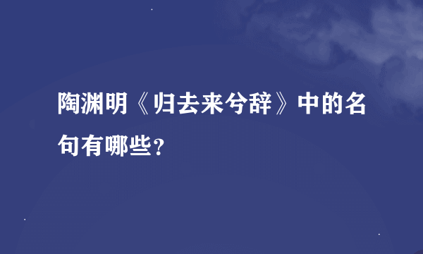 陶渊明《归去来兮辞》中的名句有哪些？