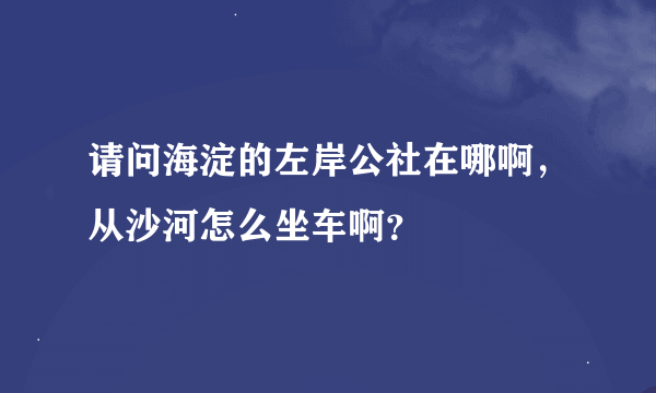 请问海淀的左岸公社在哪啊，从沙河怎么坐车啊？