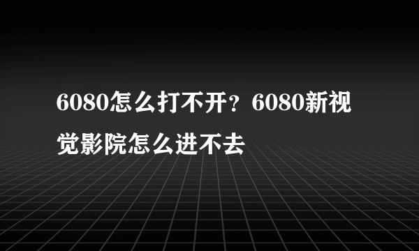 6080怎么打不开？6080新视觉影院怎么进不去