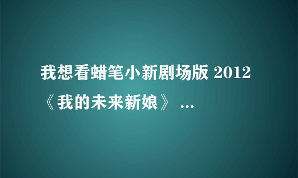 我想看蜡笔小新剧场版 2012 《我的未来新娘》 日文无中字没关系 ，日本网站也可以