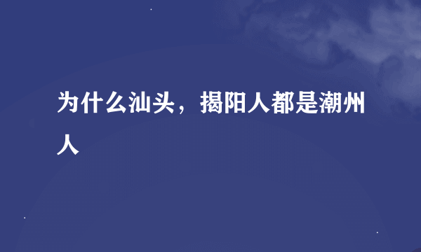 为什么汕头，揭阳人都是潮州人