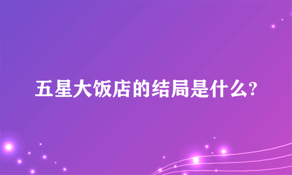 五星大饭店的结局是什么?