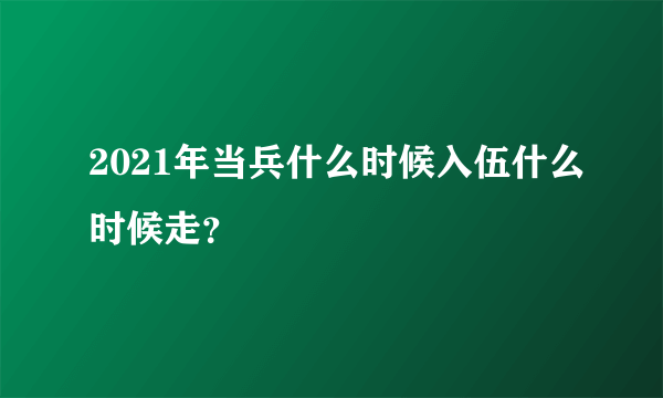 2021年当兵什么时候入伍什么时候走？