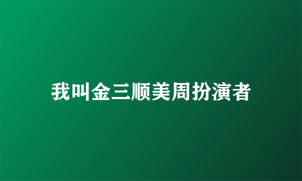 我叫金三顺美周扮演者