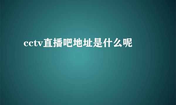 cctv直播吧地址是什么呢