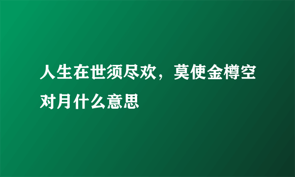 人生在世须尽欢，莫使金樽空对月什么意思