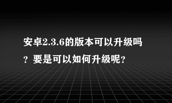 安卓2.3.6的版本可以升级吗？要是可以如何升级呢？