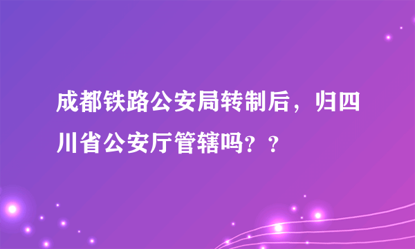 成都铁路公安局转制后，归四川省公安厅管辖吗？？