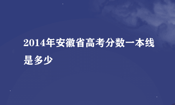 2014年安徽省高考分数一本线是多少