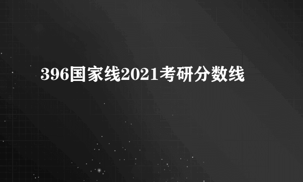 396国家线2021考研分数线