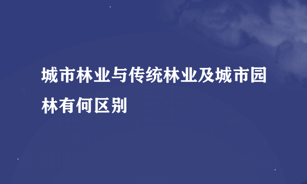 城市林业与传统林业及城市园林有何区别