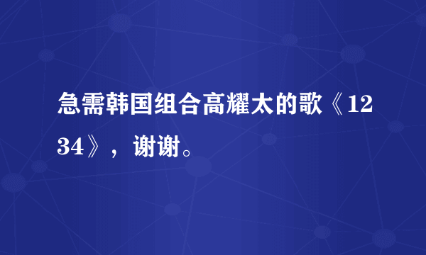 急需韩国组合高耀太的歌《1234》，谢谢。