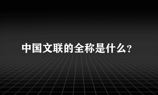 中国文联的全称是什么？