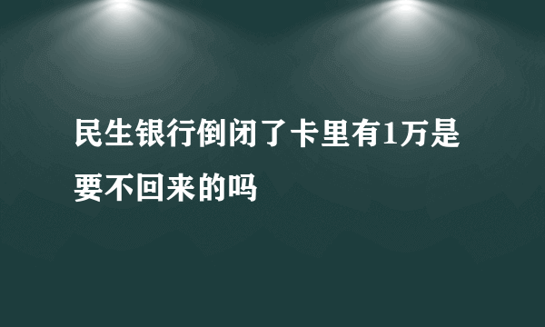 民生银行倒闭了卡里有1万是要不回来的吗