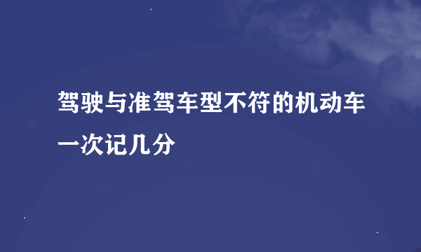 驾驶与准驾车型不符的机动车一次记几分