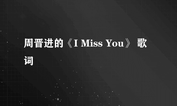 周晋进的《I Miss You》 歌词