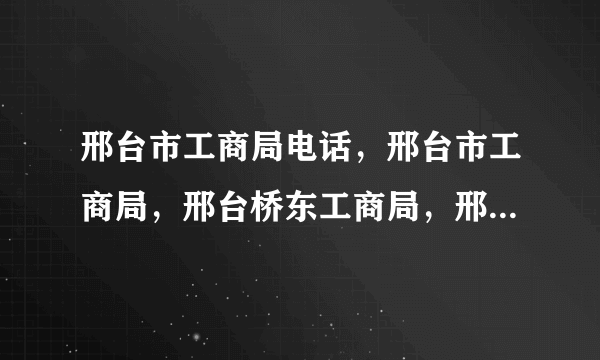 邢台市工商局电话，邢台市工商局，邢台桥东工商局，邢台桥西工商局电话。