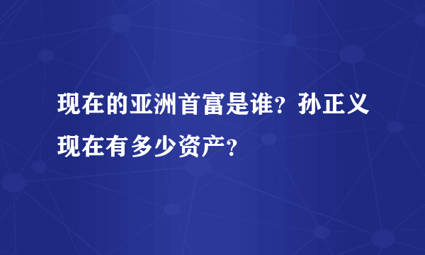 现在的亚洲首富是谁？孙正义现在有多少资产？