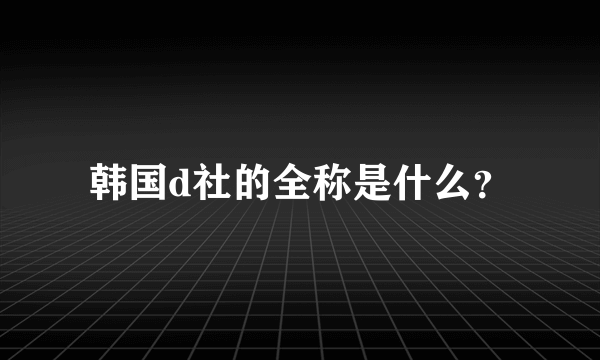 韩国d社的全称是什么？