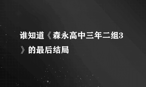 谁知道《森永高中三年二组3》的最后结局