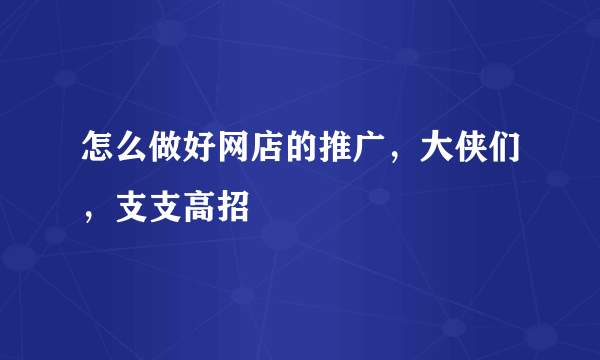 怎么做好网店的推广，大侠们，支支高招