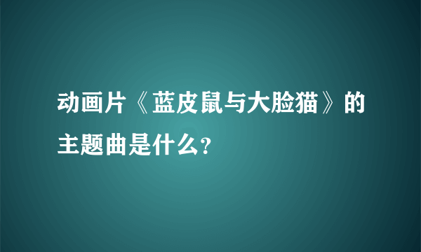 动画片《蓝皮鼠与大脸猫》的主题曲是什么？