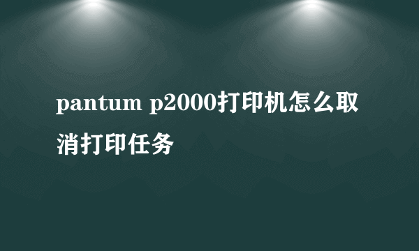 pantum p2000打印机怎么取消打印任务