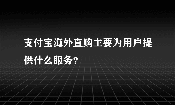 支付宝海外直购主要为用户提供什么服务？