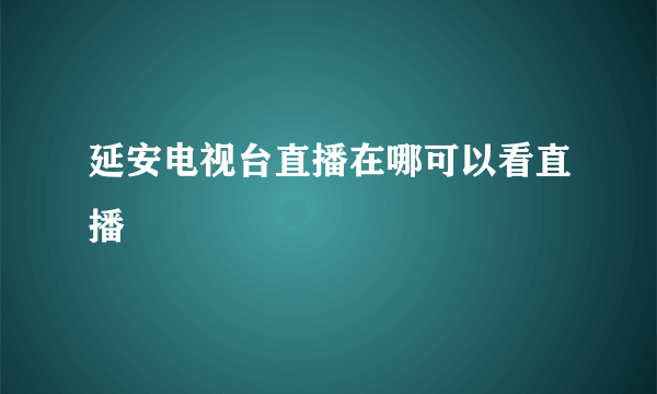 延安电视台直播在哪可以看直播