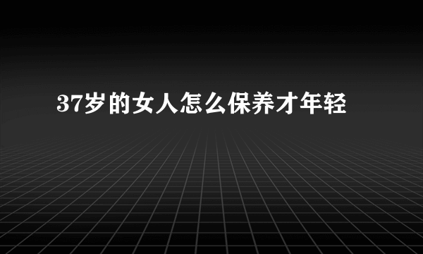 37岁的女人怎么保养才年轻