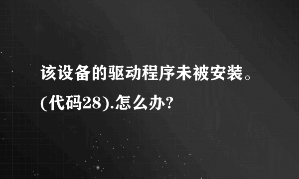 该设备的驱动程序未被安装。(代码28).怎么办?