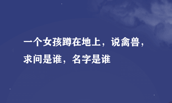 一个女孩蹲在地上，说禽兽，求问是谁，名字是谁