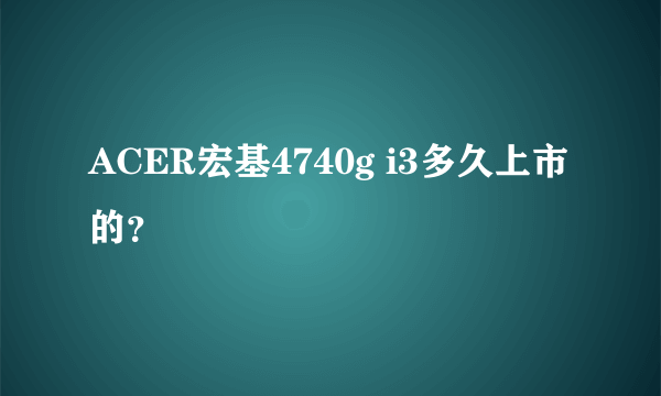 ACER宏基4740g i3多久上市的？