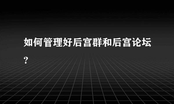 如何管理好后宫群和后宫论坛？