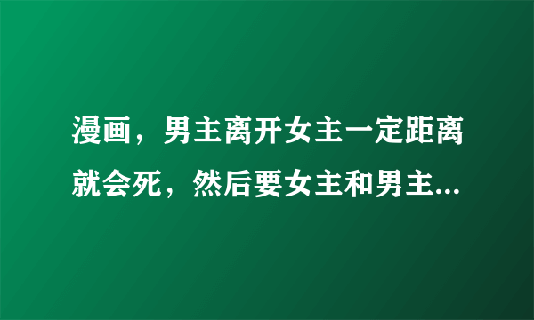 漫画，男主离开女主一定距离就会死，然后要女主和男主接吻，男主就会复活